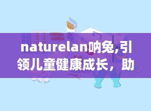 naturelan呐兔,引领儿童健康成长，助力实现身高梦想”