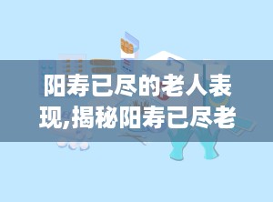 阳寿已尽的老人表现,揭秘阳寿已尽老人的十大生命征兆