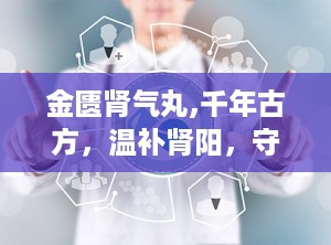 金匮肾气丸,千年古方，温补肾阳，守护健康之道