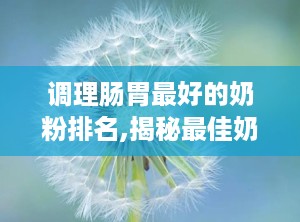 调理肠胃最好的奶粉排名,揭秘最佳奶粉排行榜