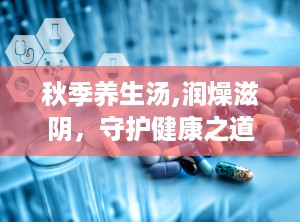秋季养生汤,润燥滋阴，守护健康之道