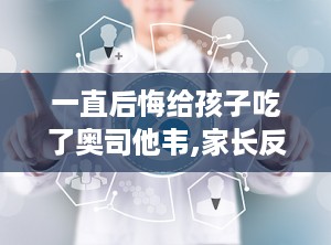 一直后悔给孩子吃了奥司他韦,家长反思与用药指南
