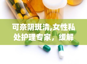 可奈阴斑清,女性私处护理专家，缓解瘙痒与白斑困扰