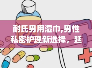 耐氏男用湿巾,男性私密护理新选择，延时与清洁双重功效