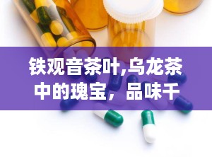 铁观音茶叶,乌龙茶中的瑰宝，品味千年茶韵