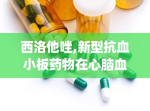 西洛他唑,新型抗血小板药物在心脑血管疾病治疗中的应用与展望