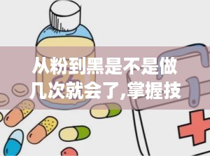 从粉到黑是不是做几次就会了,掌握技能的快速进阶之路