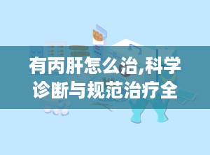 有丙肝怎么治,科学诊断与规范治疗全解析