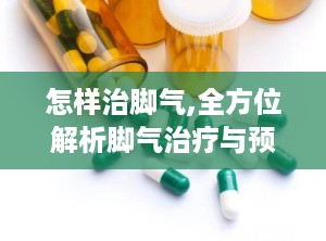 怎样治脚气,全方位解析脚气治疗与预防策略