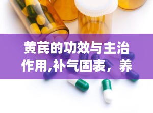 黄芪的功效与主治作用,补气固表，养生保健的“中药瑰宝”