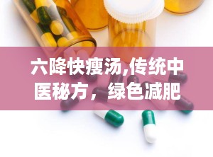 六降快瘦汤,传统中医秘方，绿色减肥新选择