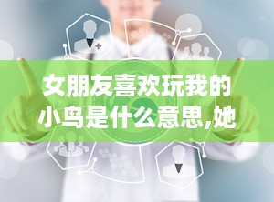 女朋友喜欢玩我的小鸟是什么意思,她为何喜欢玩“我的小鸟”