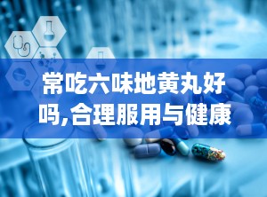 常吃六味地黄丸好吗,合理服用与健康相伴，滥用则需谨慎