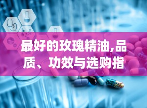 最好的玫瑰精油,品质、功效与选购指南