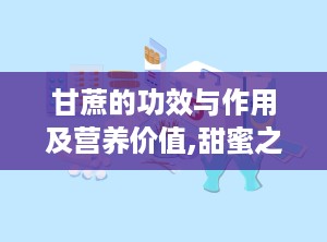 甘蔗的功效与作用及营养价值,甜蜜之源，健康之选——全面解析其营养价值与药用功效