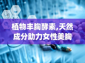 植物丰胸酵素,天然成分助力女性美胸新选择