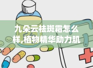 九朵云祛斑霜怎么样,植物精华助力肌肤焕发光彩