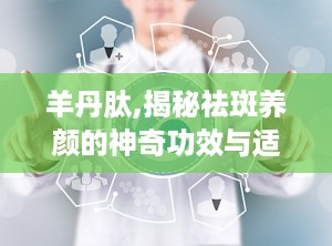 羊丹肽,揭秘祛斑养颜的神奇功效与适用人群