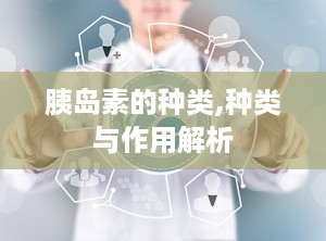 胰岛素的种类,种类与作用解析
