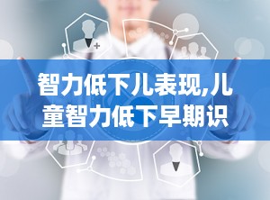 智力低下儿表现,儿童智力低下早期识别与干预要点