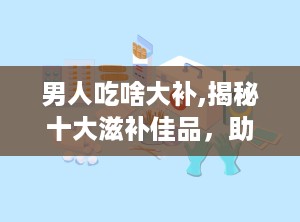 男人吃啥大补,揭秘十大滋补佳品，助您强身健体