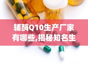 辅酶Q10生产厂家有哪些,揭秘知名生产厂家与优质品牌
