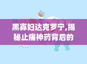 黑寡妇达克罗宁,揭秘止痛神药背后的传奇故事