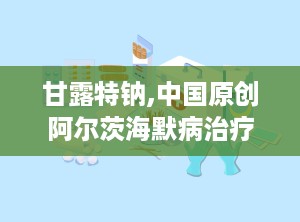 甘露特钠,中国原创阿尔茨海默病治疗新药，肠道菌群平衡的突破性疗法”