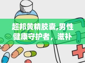 超邦黄精胶囊,男性健康守护者，滋补养生新选择
