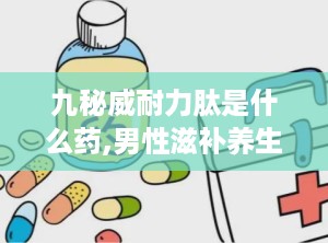 九秘威耐力肽是什么药,男性滋补养生新选择