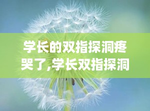 学长的双指探洞疼哭了,学长双指探洞的疼痛与成长