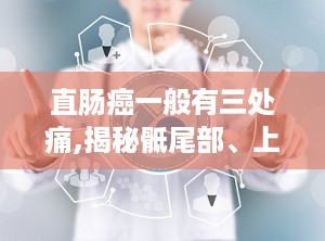 直肠癌一般有三处痛,揭秘骶尾部、上腹部、会阴部疼痛之谜”