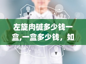 左旋肉碱多少钱一盒,一盒多少钱，如何选择正品？”