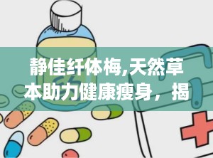 静佳纤体梅,天然草本助力健康瘦身，揭秘其独特配方与显著效果”