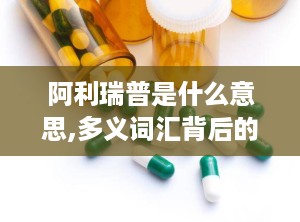 阿利瑞普是什么意思,多义词汇背后的多重含义与广泛应用