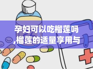 孕妇可以吃榴莲吗,榴莲的适量享用与注意事项