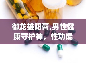 御龙雄阳膏,男性健康守护神，性功能、睡眠与体质全面升级！”