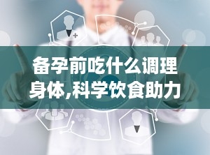 备孕前吃什么调理身体,科学饮食助力好“孕”降临