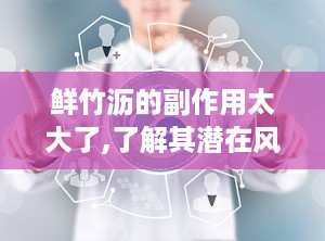 鲜竹沥的副作用太大了,了解其潜在风险与注意事项