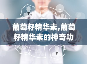 葡萄籽精华素,葡萄籽精华素的神奇功效与科学解析