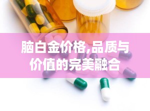 脑白金价格,品质与价值的完美融合