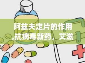 阿兹夫定片的作用,抗病毒新药，艾滋病与新冠治疗双管齐下