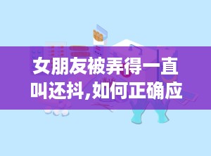 女朋友被弄得一直叫还抖,如何正确应对与理解