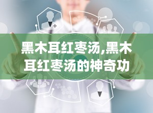 黑木耳红枣汤,黑木耳红枣汤的神奇功效与制作方法