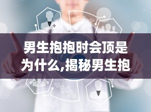 男生抱抱时会顶是为什么,揭秘男生抱抱时“顶”的深层含义