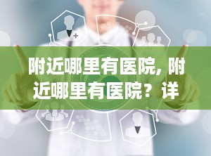 附近哪里有医院, 附近哪里有医院？详细解答