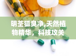 明荃狐臭净,天然植物精华，科技攻关，告别狐臭困扰”