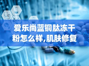 爱乐尚蓝铜肽冻干粉怎么样,肌肤修复与抗衰老的护肤新宠