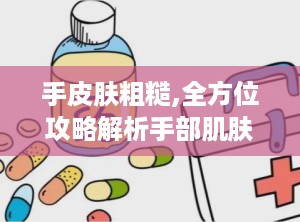 手皮肤粗糙,全方位攻略解析手部肌肤护理之道