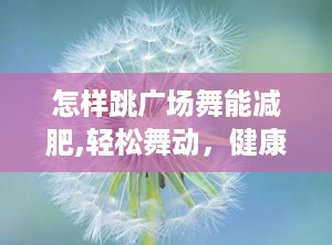 怎样跳广场舞能减肥,轻松舞动，健康瘦身”